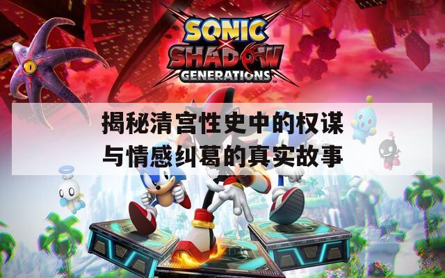 揭秘清宫性史中的权谋与情感纠葛的真实故事