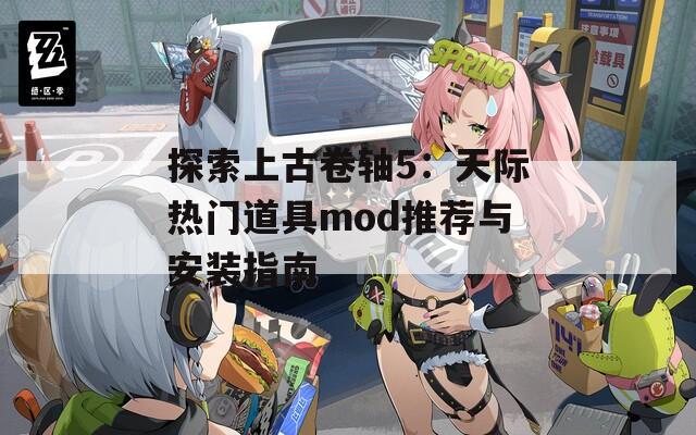 探索上古卷轴5：天际热门道具mod推荐与安装指南