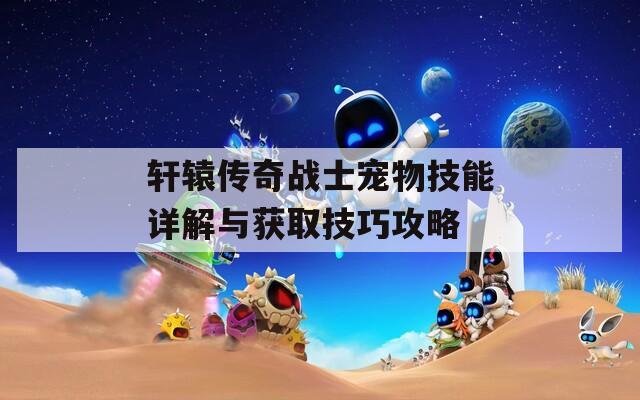 轩辕传奇战士宠物技能详解与获取技巧攻略