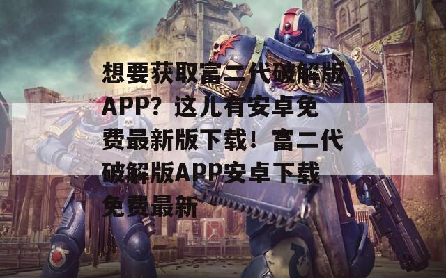 想要获取富二代破解版APP？这儿有安卓免费最新版下载！富二代破解版APP安卓下载免费最新