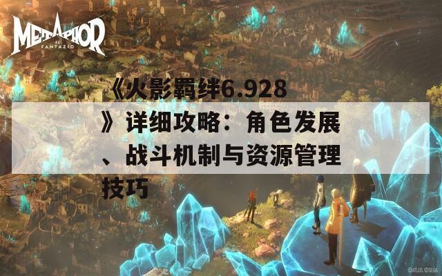 《火影羁绊6.928》详细攻略：角色发展、战斗机制与资源管理技巧