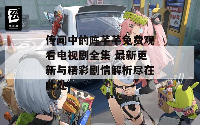 传闻中的陈芊芊免费观看电视剧全集 最新更新与精彩剧情解析尽在此处