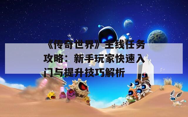 《传奇世界》主线任务攻略：新手玩家快速入门与提升技巧解析