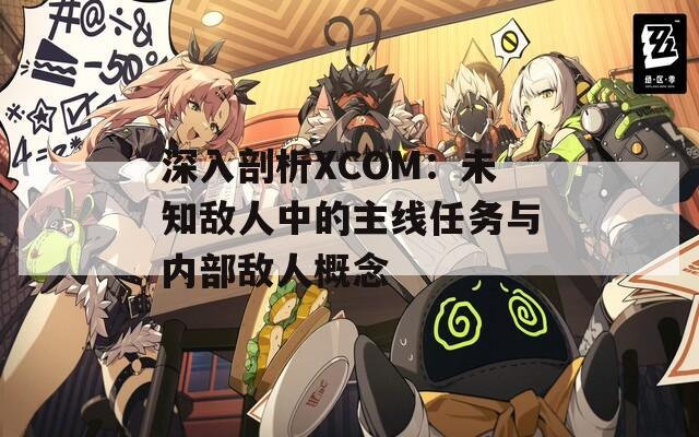 深入剖析XCOM：未知敌人中的主线任务与内部敌人概念
