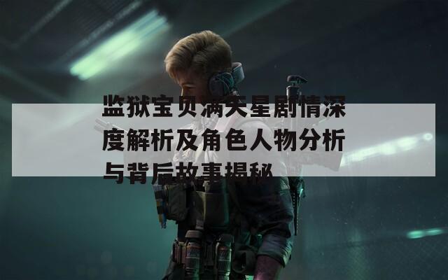 监狱宝贝满天星剧情深度解析及角色人物分析与背后故事揭秘