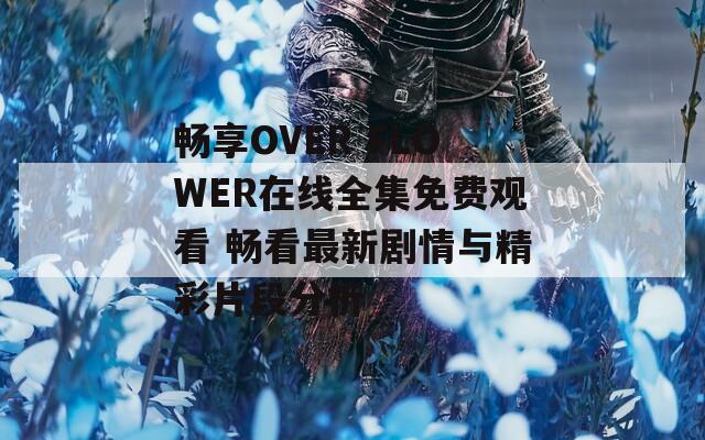 畅享OVER FLOWER在线全集免费观看 畅看最新剧情与精彩片段分析