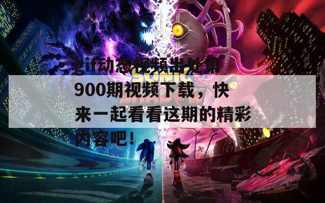 gif动态视频出处第900期视频下载，快来一起看看这期的精彩内容吧！