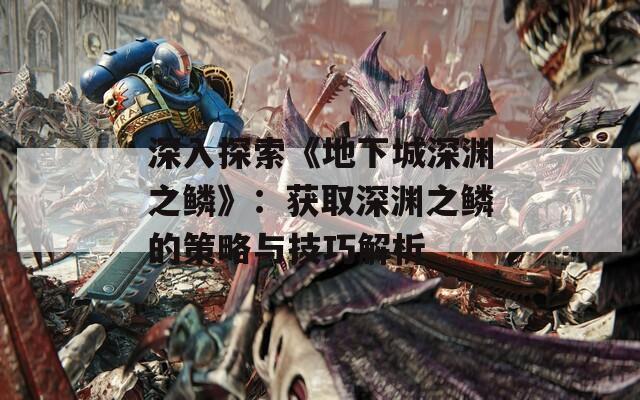深入探索《地下城深渊之鳞》：获取深渊之鳞的策略与技巧解析