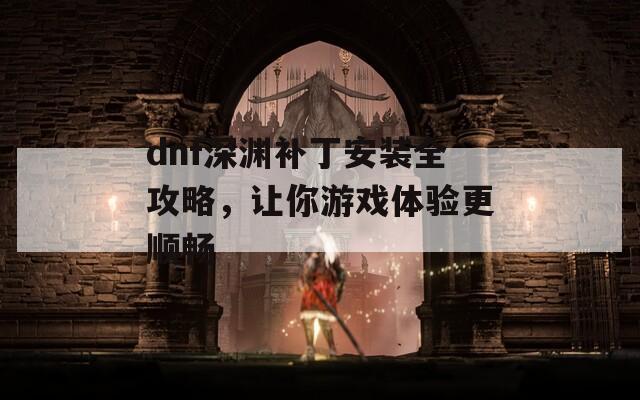 dnf深渊补丁安装全攻略，让你游戏体验更顺畅