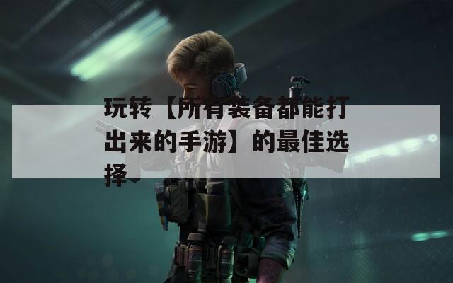 玩转【所有装备都能打出来的手游】的最佳选择