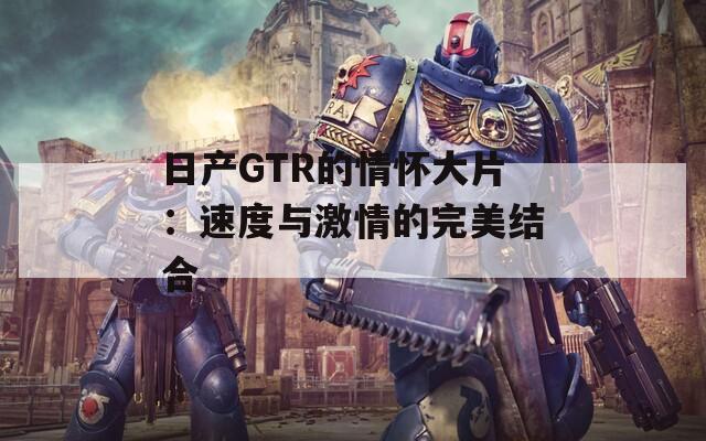 日产GTR的情怀大片：速度与激情的完美结合