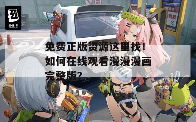 免费正版资源这里找！如何在线观看漫漫漫画完整版？