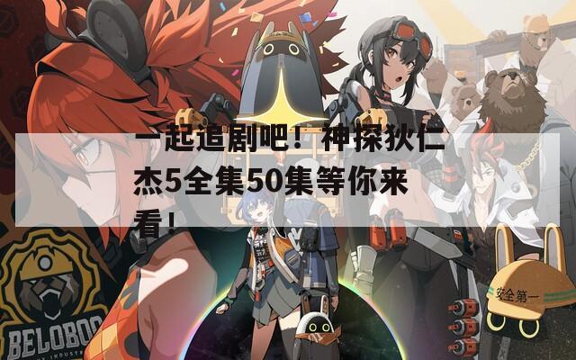 一起追剧吧！神探狄仁杰5全集50集等你来看！