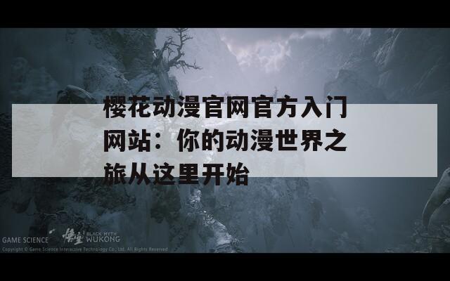 樱花动漫官网官方入门网站：你的动漫世界之旅从这里开始