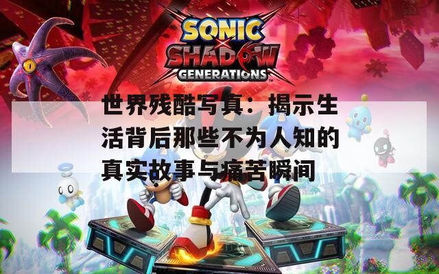 世界残酷写真：揭示生活背后那些不为人知的真实故事与痛苦瞬间