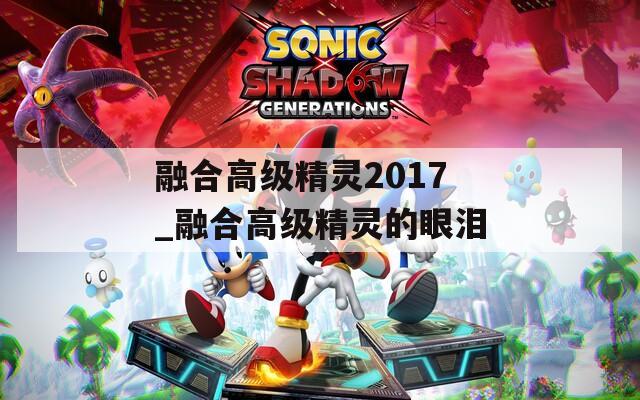 融合高级精灵2017_融合高级精灵的眼泪