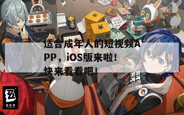 适合成年人的短视频APP，iOS版来啦！快来看看吧！